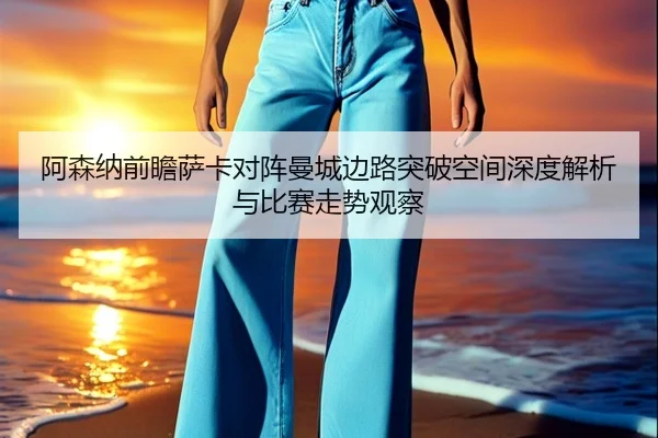 阿森纳前瞻萨卡对阵曼城边路突破空间深度解析与比赛走势观察