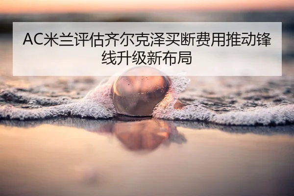 AC米兰评估齐尔克泽买断费用推动锋线升级新布局