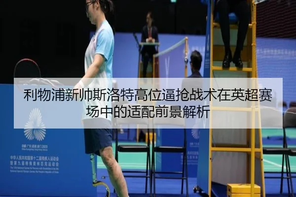 利物浦新帅斯洛特高位逼抢战术在英超赛场中的适配前景解析